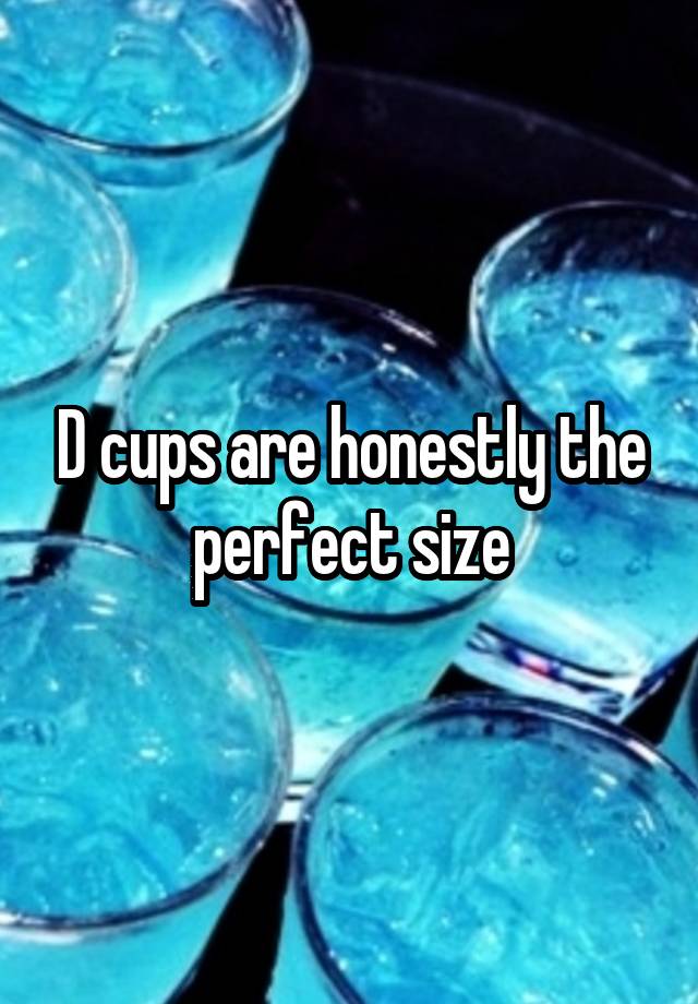 D cups are honestly the perfect size