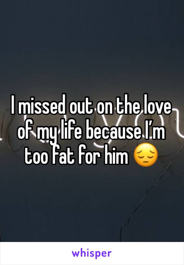 I missed out on the love of my life because I’m too fat for him 😔