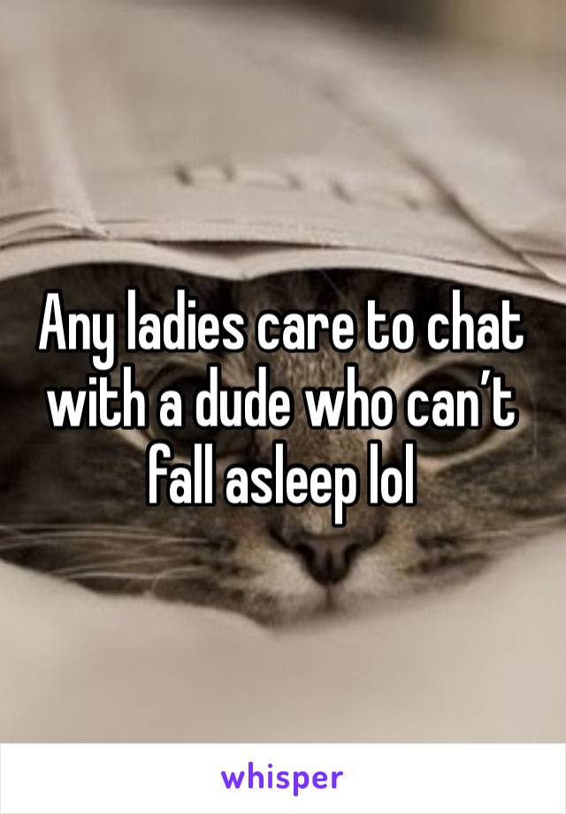 Any ladies care to chat with a dude who can’t fall asleep lol