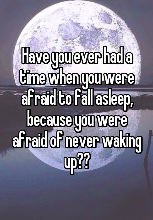 Have you ever had a time when you were afraid to fall asleep, because you were afraid of never waking up??