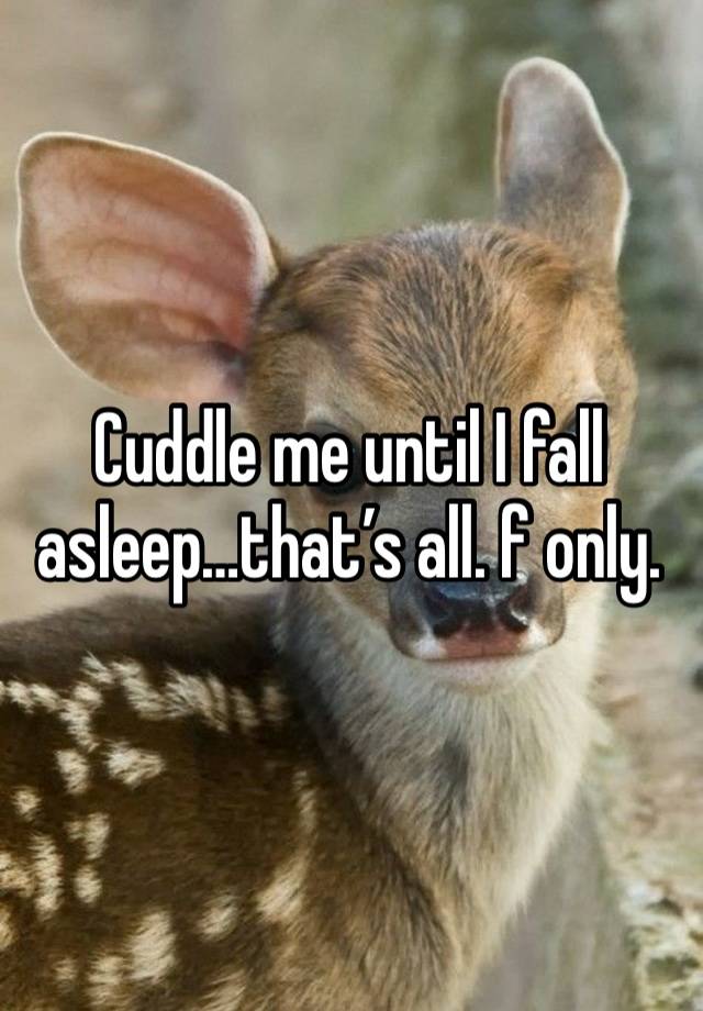 Cuddle me until I fall asleep…that’s all. f only. 