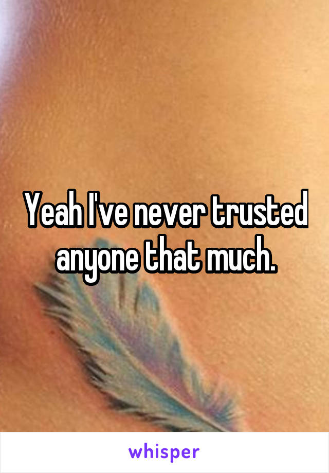 Yeah I've never trusted anyone that much.