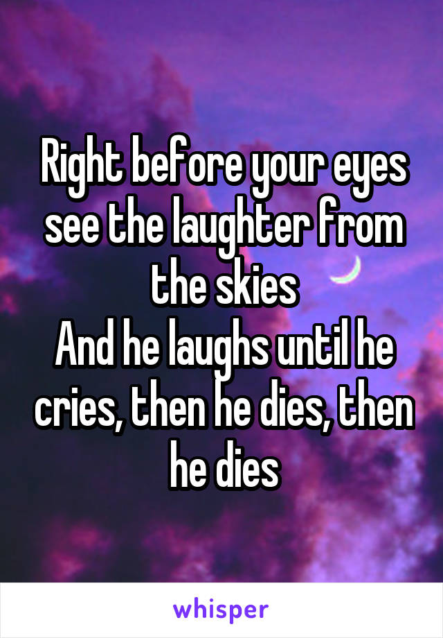 Right before your eyes see the laughter from the skies
And he laughs until he cries, then he dies, then he dies