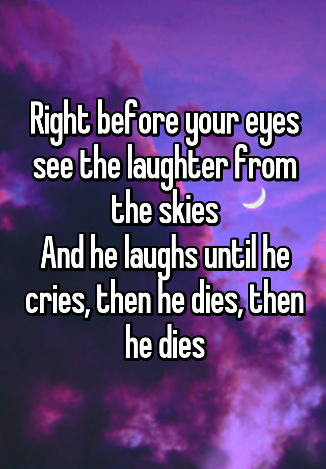 Right before your eyes see the laughter from the skies
And he laughs until he cries, then he dies, then he dies