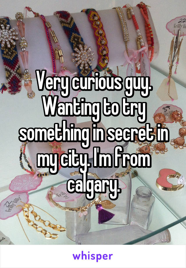 Very curious guy. Wanting to try something in secret in my city. I'm from calgary.