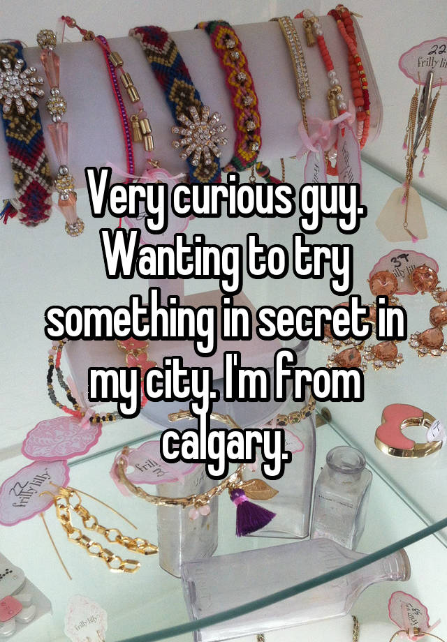 Very curious guy. Wanting to try something in secret in my city. I'm from calgary.