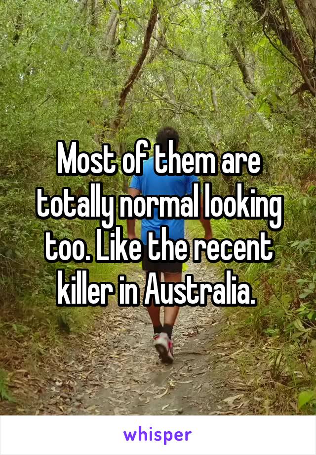 Most of them are totally normal looking too. Like the recent killer in Australia. 