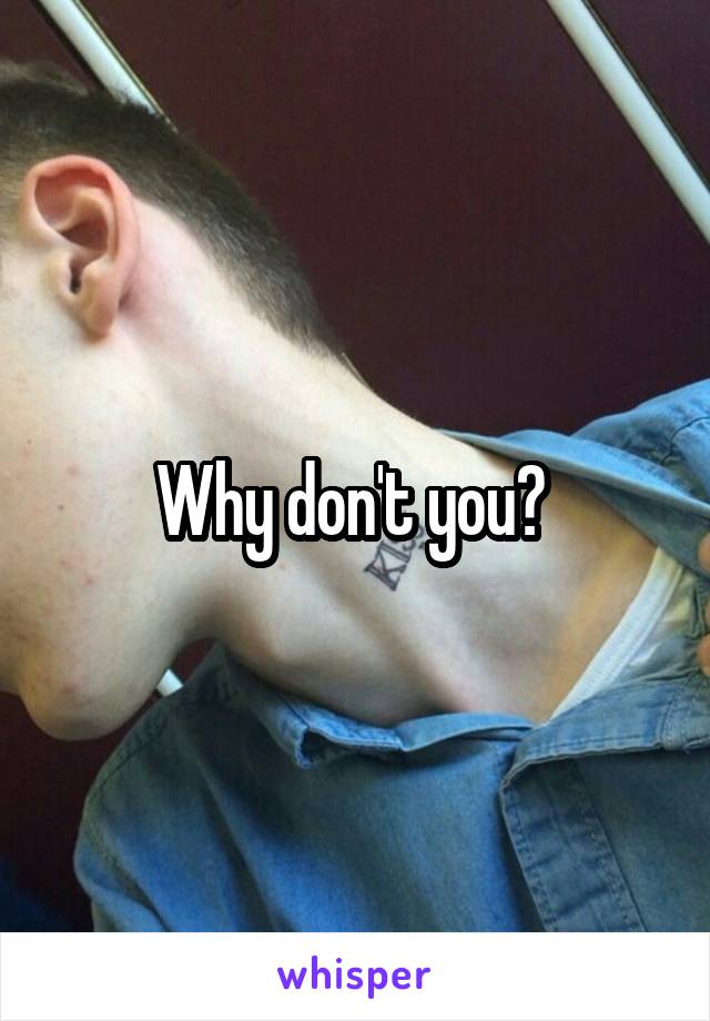 Why don't you? 