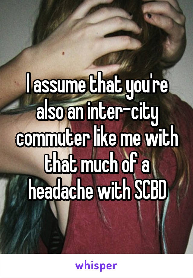 I assume that you're also an inter-city commuter like me with that much of a headache with SCBD