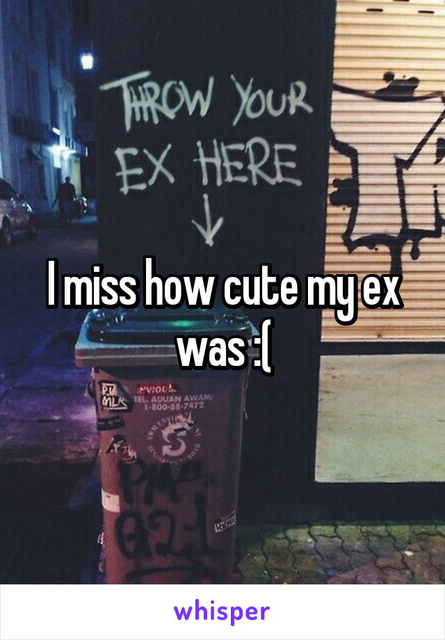 I miss how cute my ex was :(