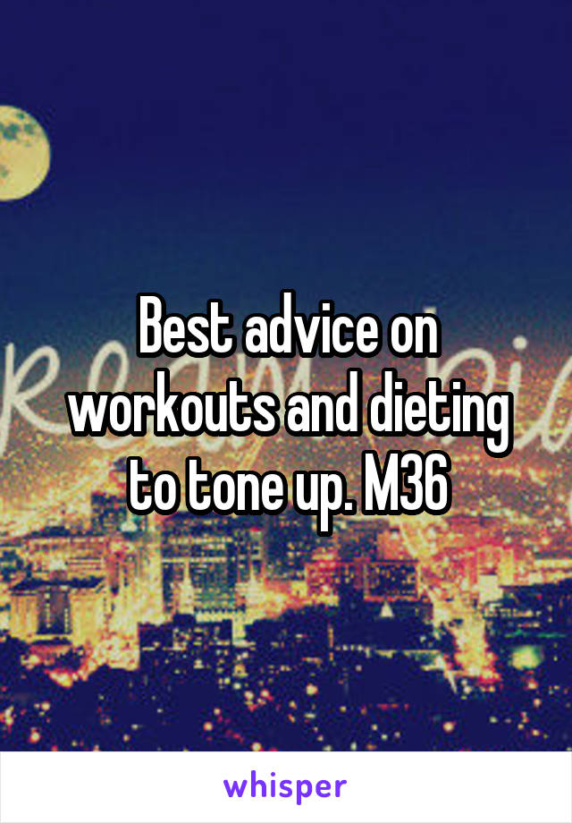 Best advice on workouts and dieting to tone up. M36