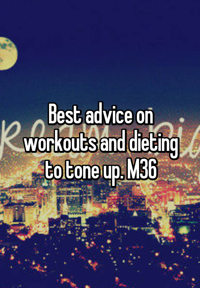 Best advice on workouts and dieting to tone up. M36