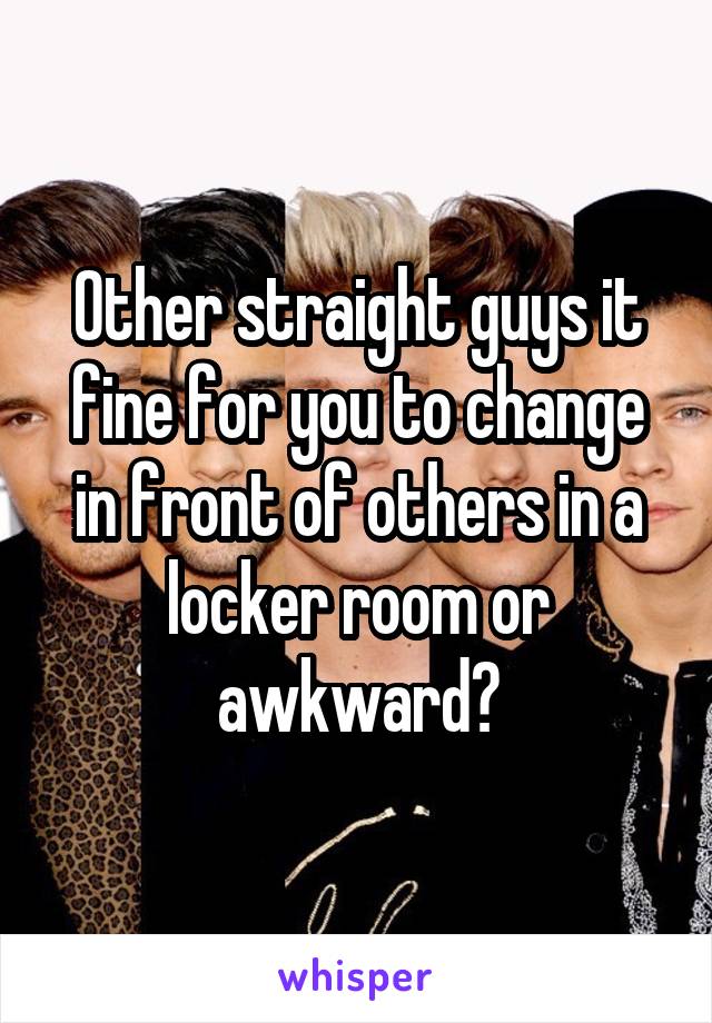 Other straight guys it fine for you to change in front of others in a locker room or awkward?