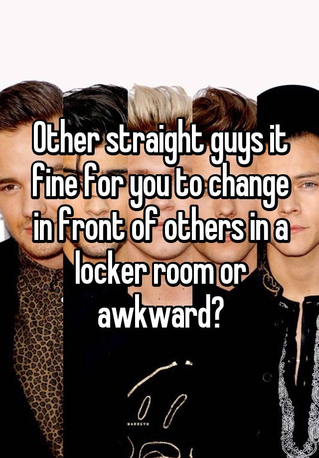 Other straight guys it fine for you to change in front of others in a locker room or awkward?