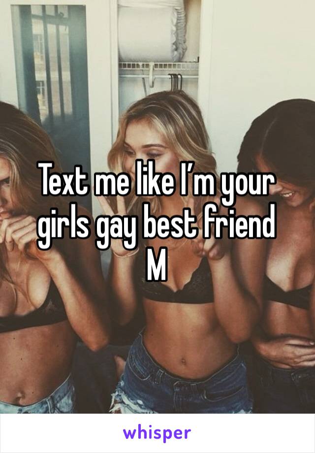 Text me like I’m your girls gay best friend
M