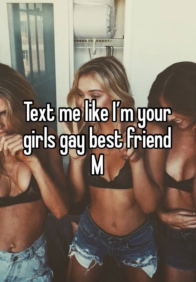 Text me like I’m your girls gay best friend
M