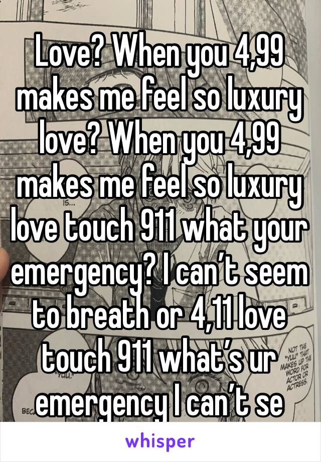 Love? When you 4,99 makes me feel so luxury love? When you 4,99 makes me feel so luxury love touch 911 what your emergency? I can’t seem to breath or 4,11 love touch 911 what’s ur emergency I can’t se