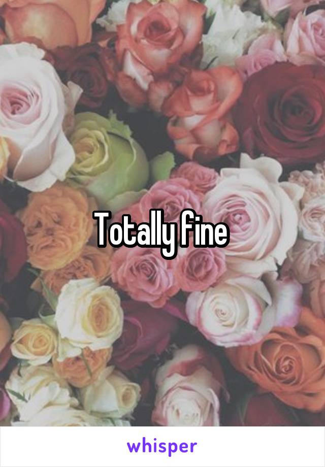 Totally fine 