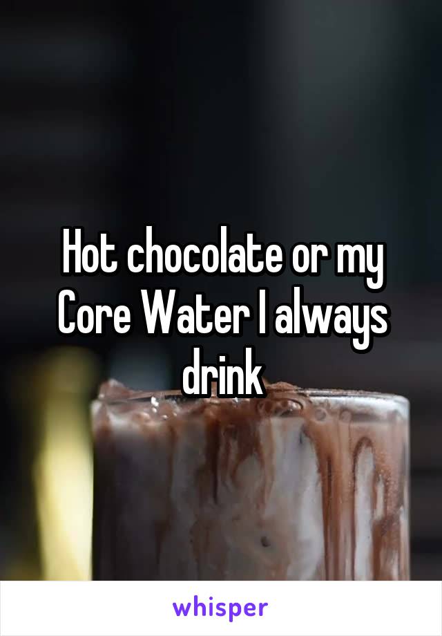 Hot chocolate or my Core Water I always drink