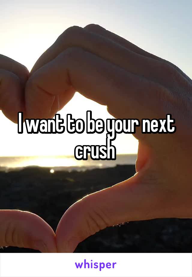 I want to be your next crush 