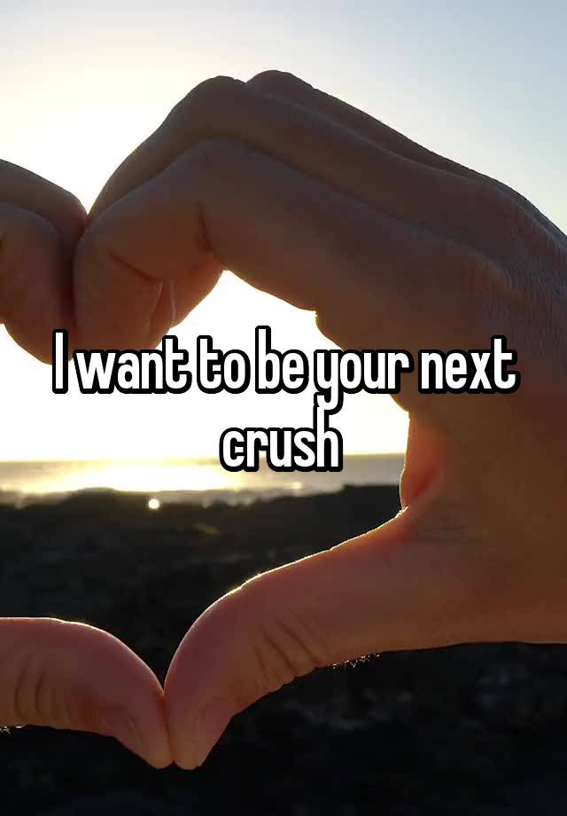 I want to be your next crush 