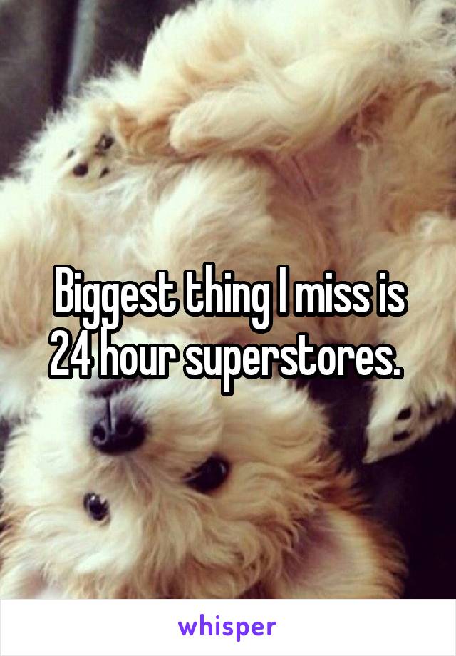 Biggest thing I miss is 24 hour superstores. 