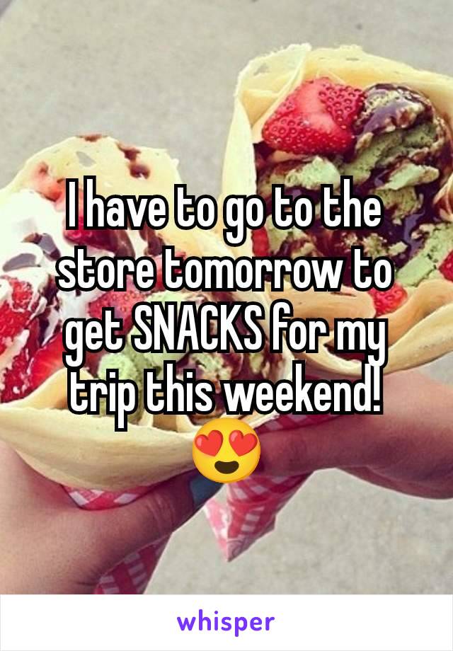 I have to go to the store tomorrow to get SNACKS for my trip this weekend! 😍