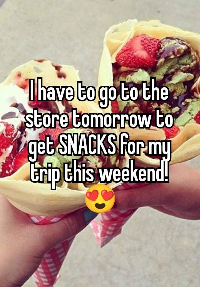 I have to go to the store tomorrow to get SNACKS for my trip this weekend! 😍