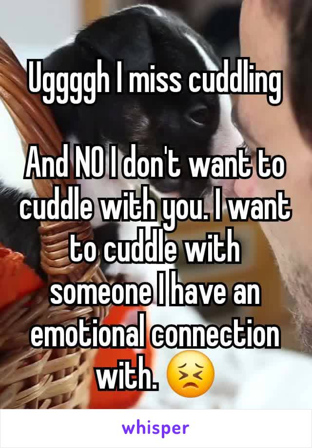 Uggggh I miss cuddling

And NO I don't want to cuddle with you. I want to cuddle with someone I have an emotional connection with. 😣