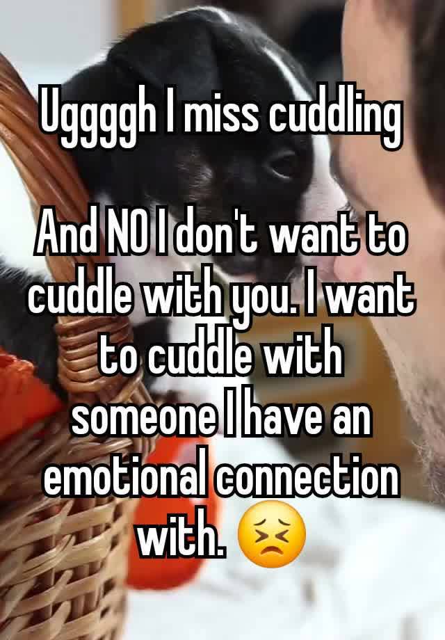 Uggggh I miss cuddling

And NO I don't want to cuddle with you. I want to cuddle with someone I have an emotional connection with. 😣