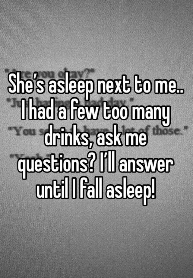 She’s asleep next to me.. I had a few too many drinks, ask me questions? I’ll answer until I fall asleep!