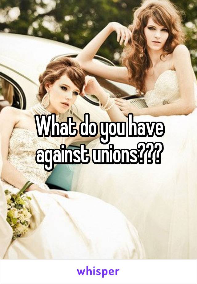 What do you have against unions???