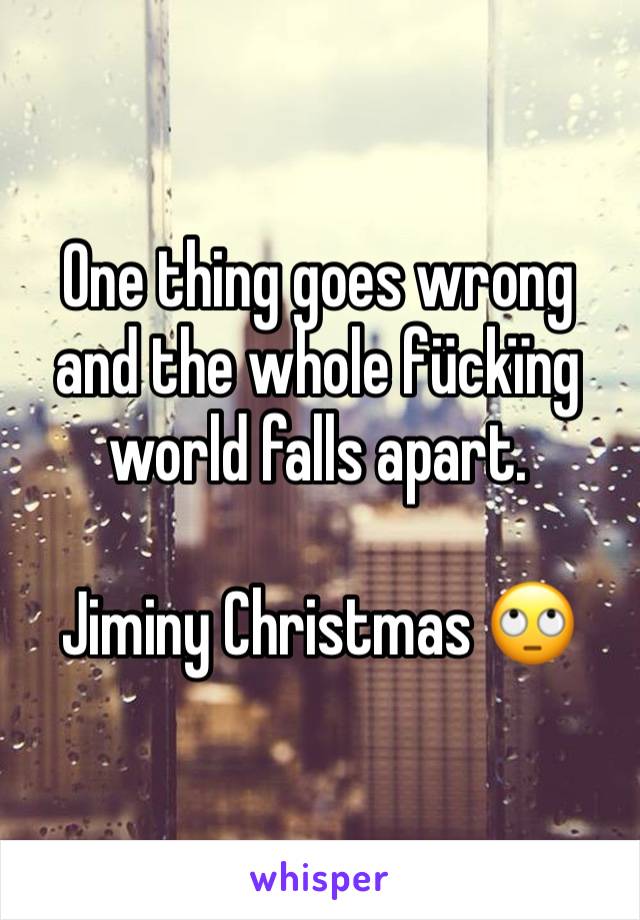 One thing goes wrong and the whole fückïng world falls apart.

Jiminy Christmas 🙄