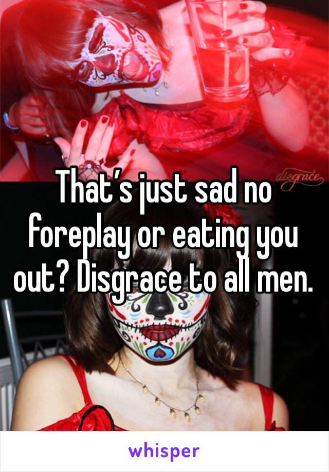 That’s just sad no foreplay or eating you out? Disgrace to all men. 