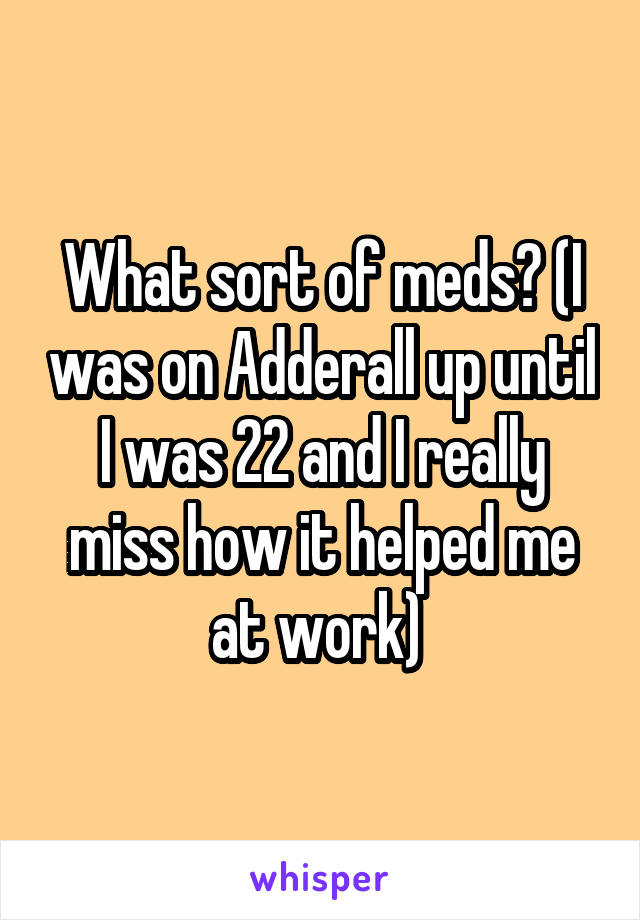 What sort of meds? (I was on Adderall up until I was 22 and I really miss how it helped me at work) 