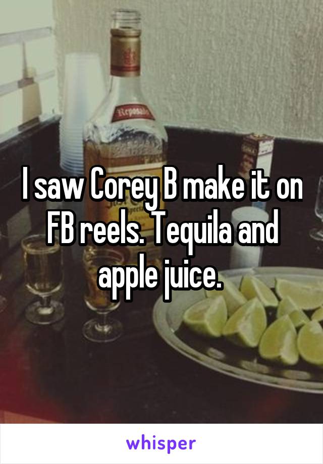 I saw Corey B make it on FB reels. Tequila and apple juice. 