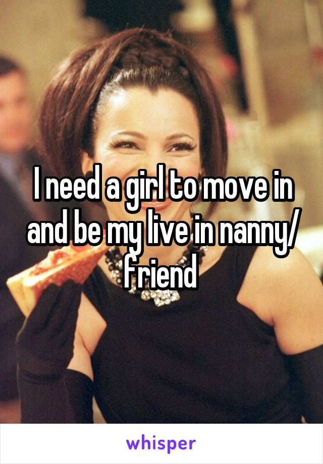 I need a girl to move in and be my live in nanny/ friend 