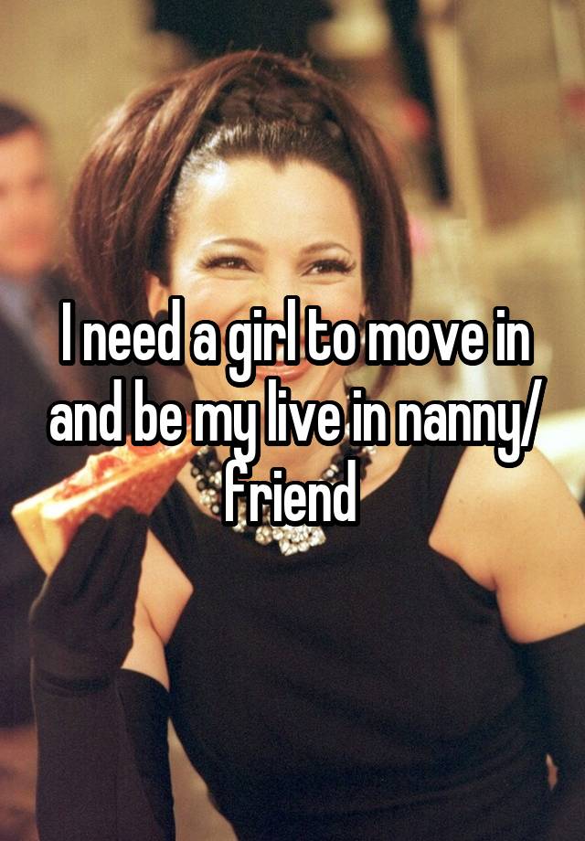 I need a girl to move in and be my live in nanny/ friend 