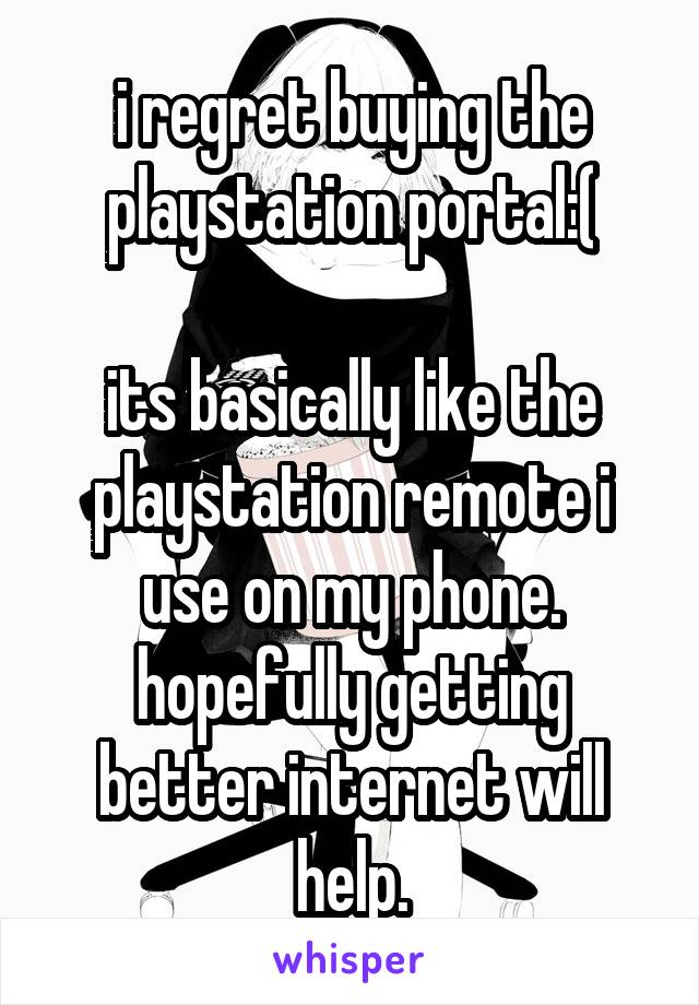 i regret buying the playstation portal:(

its basically like the playstation remote i use on my phone. hopefully getting better internet will help.