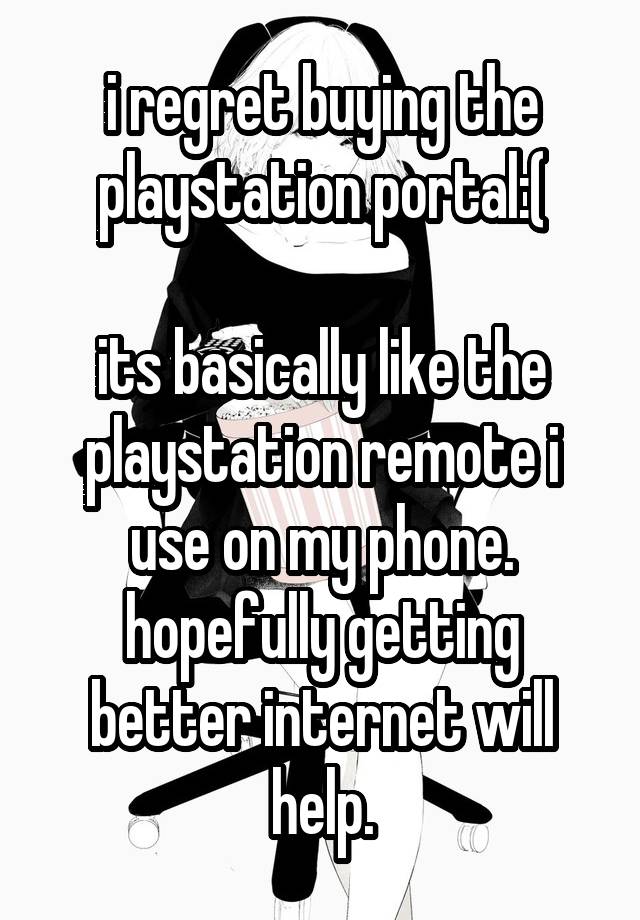 i regret buying the playstation portal:(

its basically like the playstation remote i use on my phone. hopefully getting better internet will help.