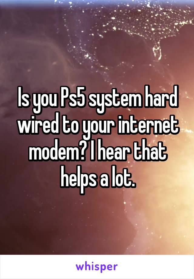 Is you Ps5 system hard wired to your internet modem? I hear that helps a lot.