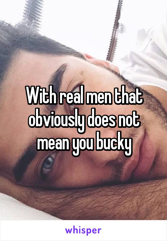 With real men that obviously does not mean you bucky