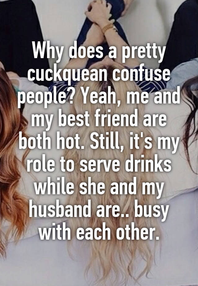 Why does a pretty cuckquean confuse people? Yeah, me and my best friend are both hot. Still, it's my role to serve drinks while she and my husband are.. busy with each other.