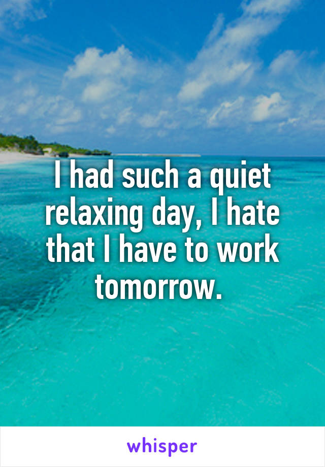 I had such a quiet relaxing day, I hate that I have to work tomorrow. 