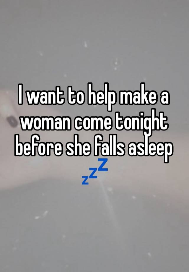 I want to help make a woman come tonight before she falls asleep 💤 