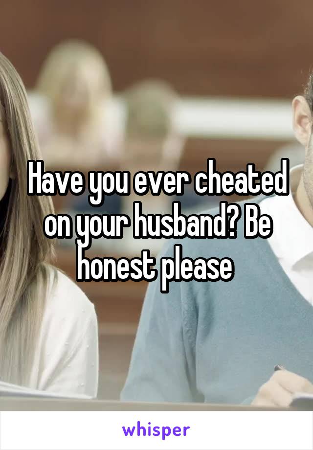 Have you ever cheated on your husband? Be honest please 