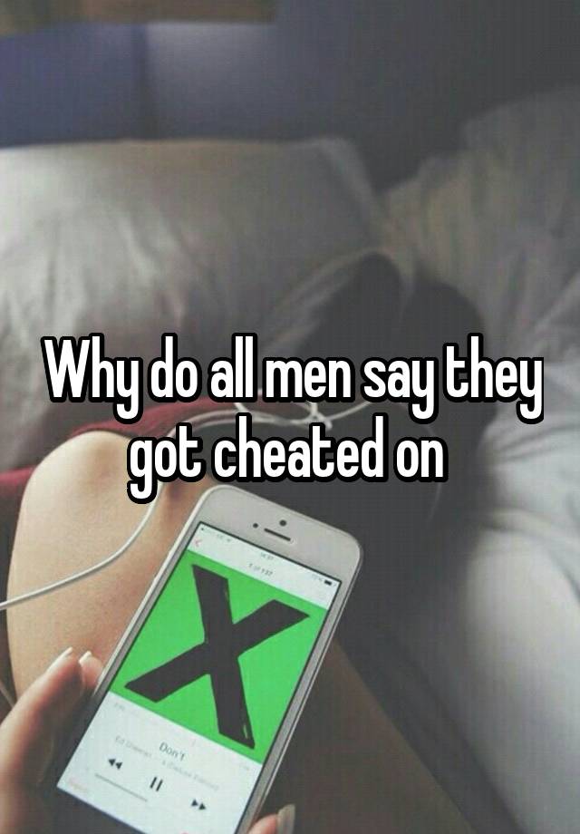 Why do all men say they got cheated on 