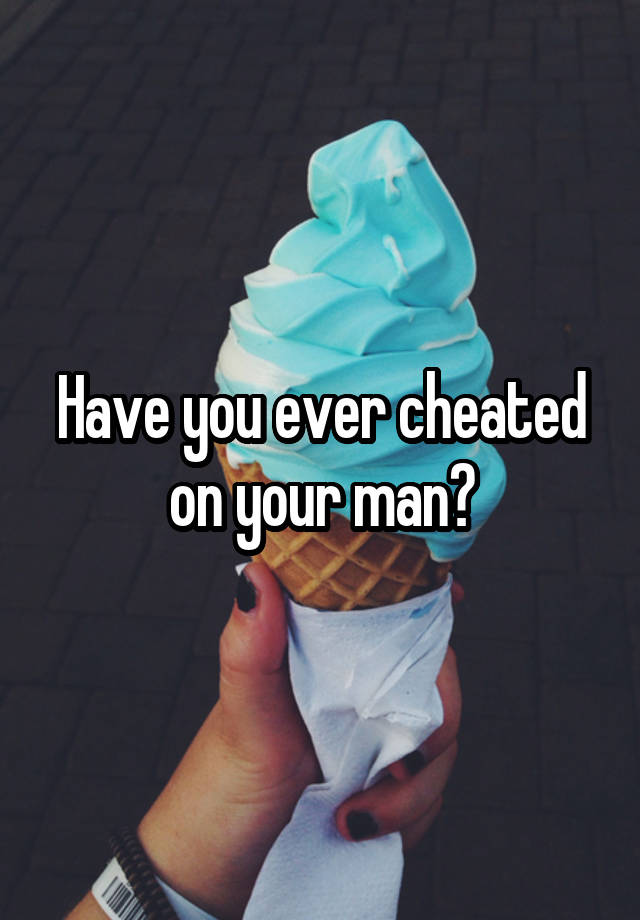 Have you ever cheated on your man?