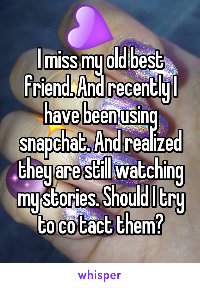 I miss my old best friend. And recently I have been using snapchat. And realized they are still watching my stories. Should I try to co tact them?