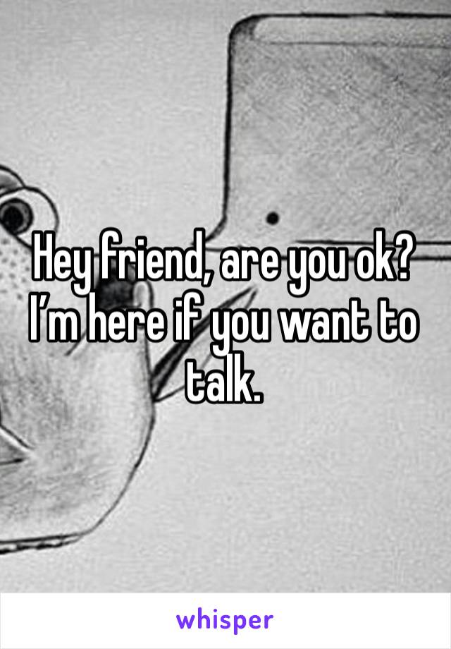 Hey friend, are you ok?
I’m here if you want to talk. 